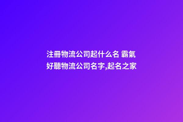 注冊物流公司起什么名 霸氣好聽物流公司名字,起名之家-第1張-公司起名-玄機派